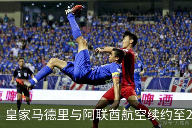 皇家马德里与阿联酋航空续约至2031：西甲史上最长球衣赞助，伯纳乌的新十年